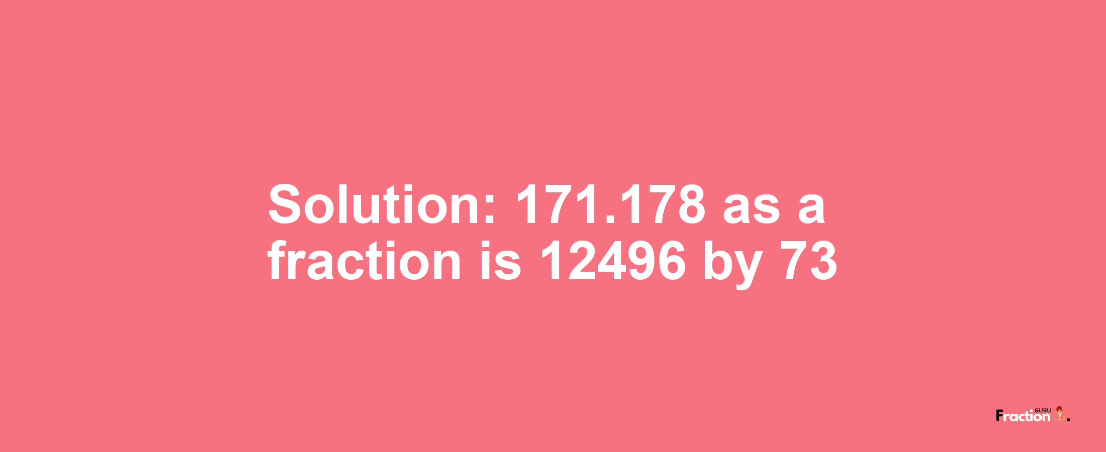 Solution:171.178 as a fraction is 12496/73